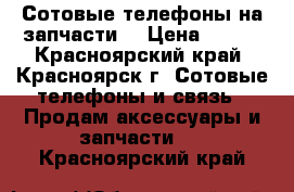 Сотовые телефоны на запчасти. › Цена ­ 800 - Красноярский край, Красноярск г. Сотовые телефоны и связь » Продам аксессуары и запчасти   . Красноярский край